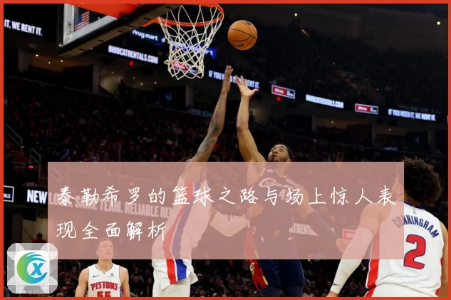 泰勒希罗的篮球之路与场上惊人表现全面解析