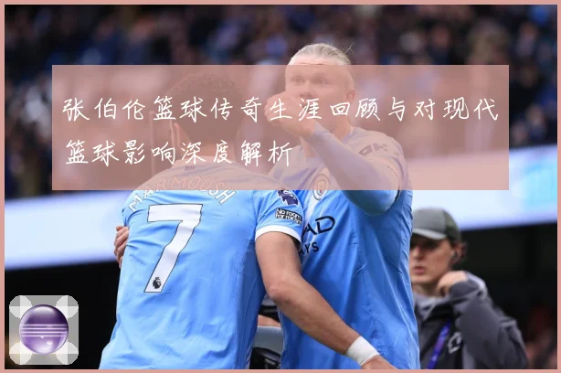 张伯伦篮球传奇生涯回顾与对现代篮球影响深度解析