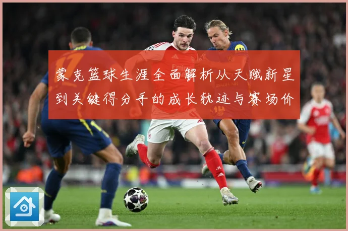 蒙克篮球生涯全面解析从天赋新星到关键得分手的成长轨迹与赛场价值深度观察