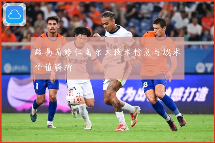 路易乌修仁高尔夫技术特点与战术价值解析