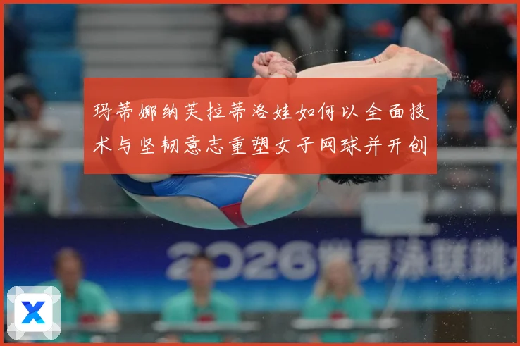 玛蒂娜纳芙拉蒂洛娃如何以全面技术与坚韧意志重塑女子网球并开创传奇新时代