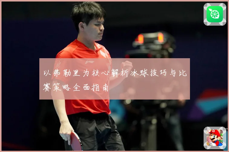 以弗勒里为核心解析冰球技巧与比赛策略全面指南