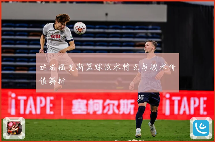 达龙福克斯篮球技术特点与战术价值解析