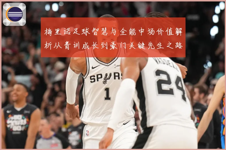 梅里诺足球智慧与全能中场价值解析从青训成长到豪门关键先生之路