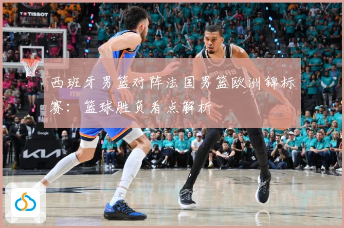 西班牙男篮对阵法国男篮欧洲锦标赛：篮球胜负看点解析