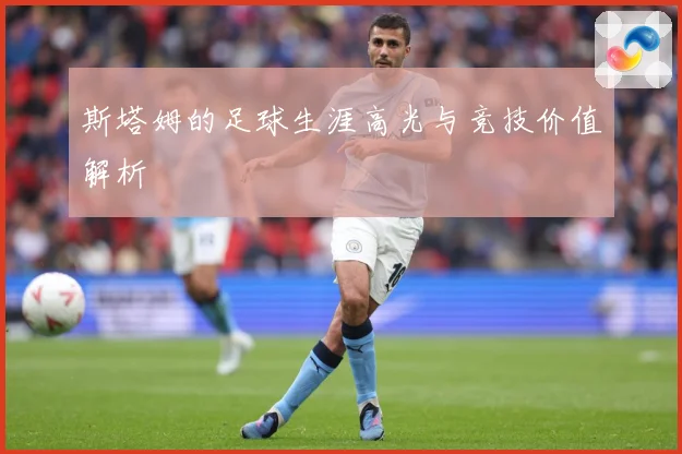 斯塔姆的足球生涯高光与竞技价值解析