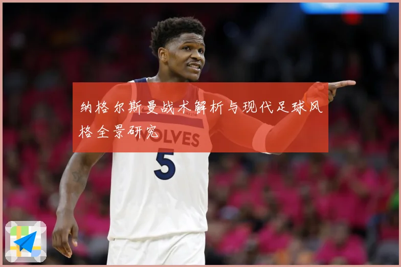 纳格尔斯曼战术解析与现代足球风格全景研究