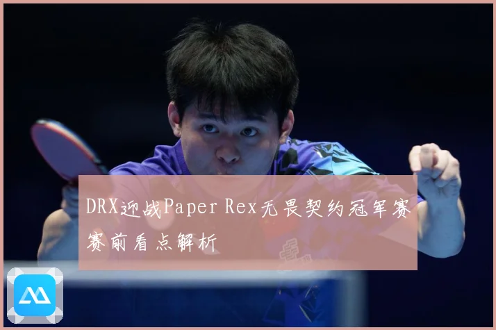 DRX迎战Paper Rex无畏契约冠军赛赛前看点解析
