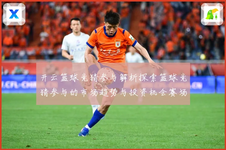 开云篮球竞猜参与解析探索篮球竞猜参与的市场趋势与投资机会赛场复盘