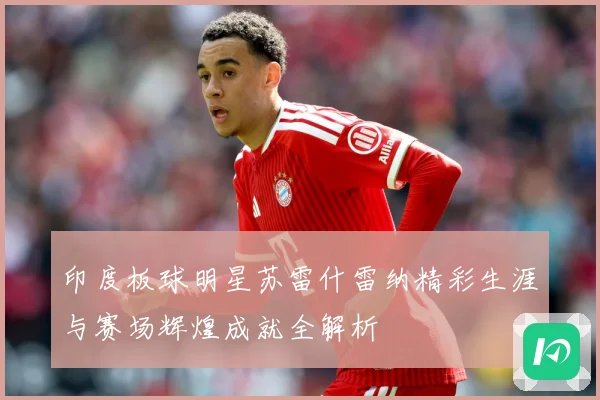 印度板球明星苏雷什雷纳精彩生涯与赛场辉煌成就全解析