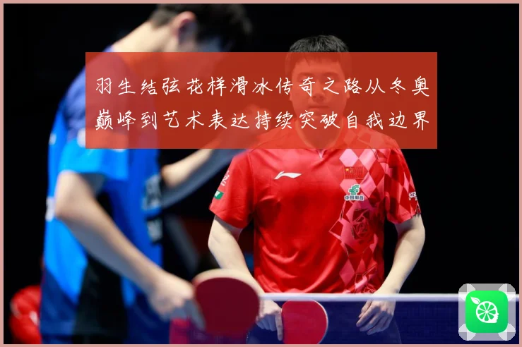 羽生结弦花样滑冰传奇之路从冬奥巅峰到艺术表达持续突破自我边界