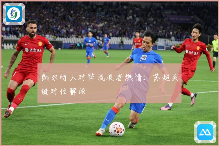 凯尔特人对阵流浪者燃情：苏超关键对位解读