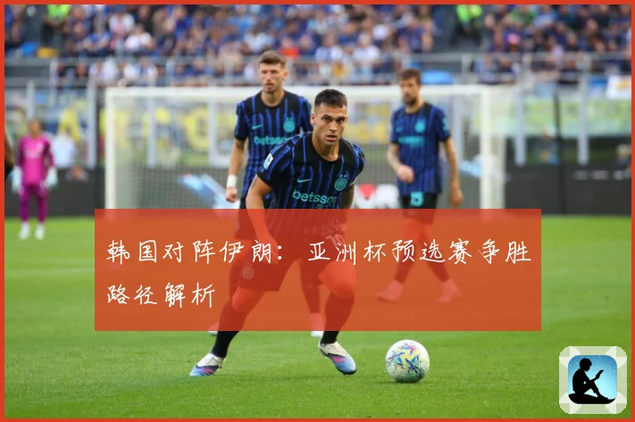 韩国对阵伊朗：亚洲杯预选赛争胜路径解析