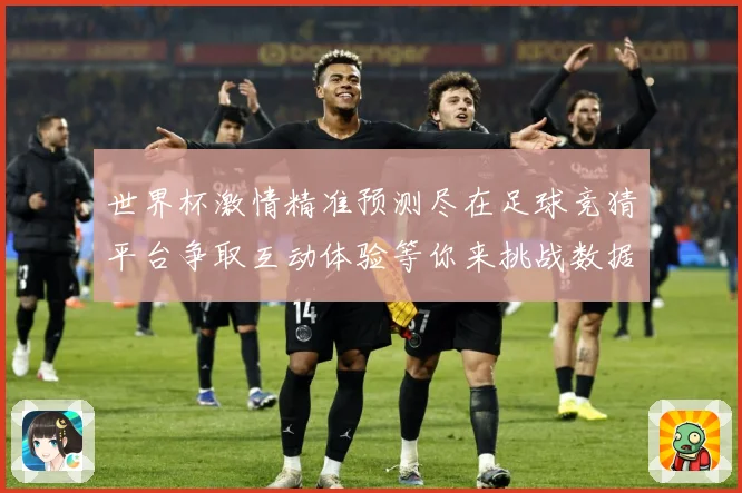 世界杯激情精准预测尽在足球竞猜平台争取互动体验等你来挑战数据研判