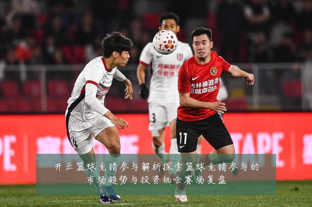 开云篮球竞猜参与解析探索篮球竞猜参与的市场趋势与投资机会赛场复盘