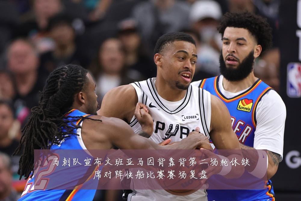 马刺队宣布文班亚马因背靠背第二场轮休缺席对阵快船比赛赛场复盘