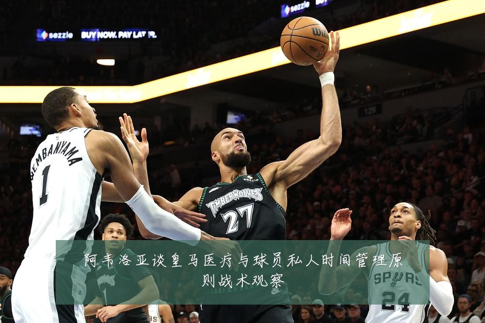 阿韦洛亚谈皇马医疗与球员私人时间管理原则战术观察