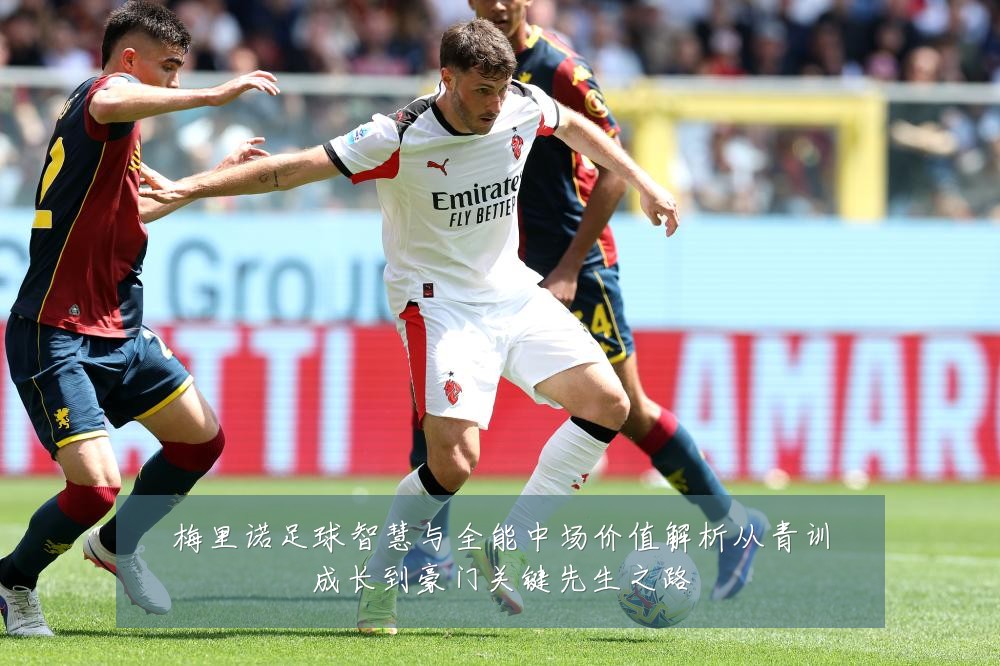 梅里诺足球智慧与全能中场价值解析从青训成长到豪门关键先生之路